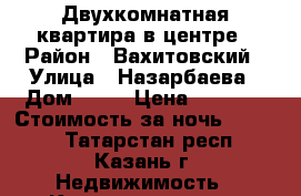 Двухкомнатная квартира в центре › Район ­ Вахитовский › Улица ­ Назарбаева › Дом ­ 56 › Цена ­ 1 600 › Стоимость за ночь ­ 1 600 - Татарстан респ., Казань г. Недвижимость » Квартиры аренда посуточно   . Татарстан респ.,Казань г.